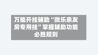 万能开挂辅助“微乐亲友房专用挂”掌握辅助功能必胜规则-第1张图片