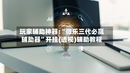玩家辅助神器:“微乐三代必赢辅助器	”开挂(透视)辅助教程-第1张图片
