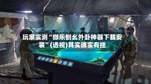 玩家实测“微乐刨幺外卦神器下载安装”(透视)其实确实有挂-第3张图片
