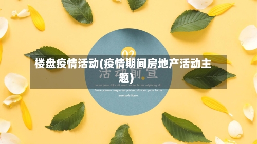 楼盘疫情活动(疫情期间房地产活动主题)-第1张图片