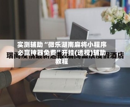 实测辅助“微乐湖南麻将小程序必赢神器免费	”开挂(透视)辅助教程-第1张图片