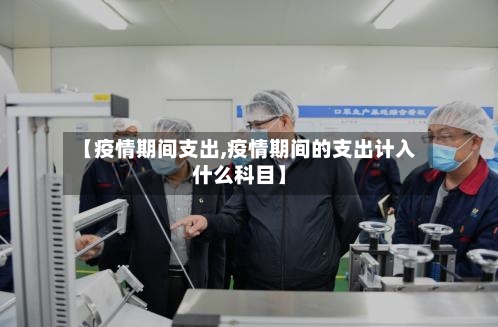 【疫情期间支出,疫情期间的支出计入什么科目】-第1张图片