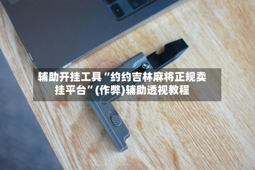 辅助开挂工具“约约吉林麻将正规卖挂平台”(作弊)辅助透视教程-第2张图片