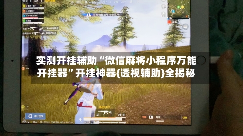 实测开挂辅助“微信麻将小程序万能开挂器”开挂神器{透视辅助}全揭秘-第1张图片