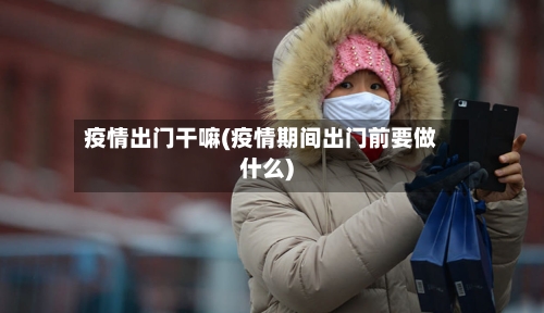 疫情出门干嘛(疫情期间出门前要做什么)-第1张图片