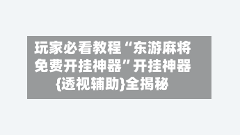 玩家必看教程“东游麻将免费开挂神器	”开挂神器{透视辅助}全揭秘-第3张图片