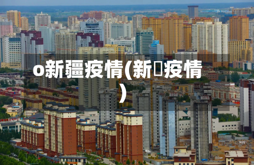 o新疆疫情(新彊疫情)-第1张图片