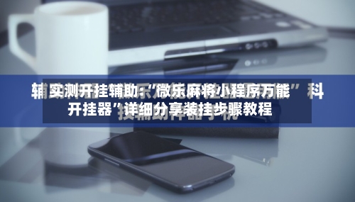 实测开挂辅助:“微乐麻将小程序万能开挂器”详细分享装挂步骤教程-第3张图片