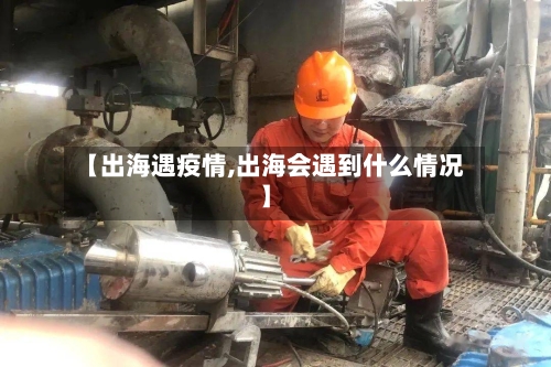 【出海遇疫情,出海会遇到什么情况】-第1张图片