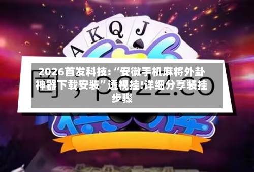 2026首发科技:“安徽手机麻将外卦神器下载安装”透视挂!详细分享装挂步骤-第3张图片