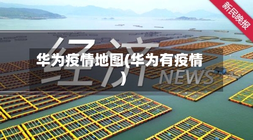 华为疫情地图(华为有疫情)-第1张图片