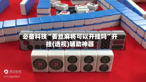 必备科技“姜丝麻将可以开挂吗”开挂(透视)辅助神器-第1张图片