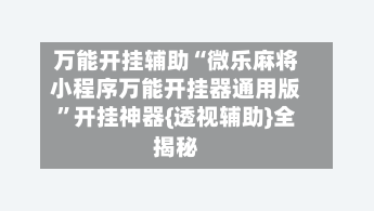 万能开挂辅助“微乐麻将小程序万能开挂器通用版	”开挂神器{透视辅助}全揭秘-第2张图片