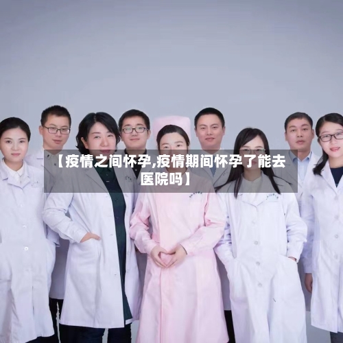 【疫情之间怀孕,疫情期间怀孕了能去医院吗】-第1张图片
