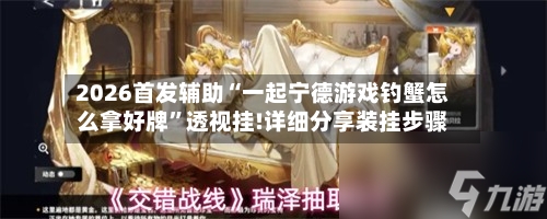 2026首发辅助“一起宁德游戏钓蟹怎么拿好牌	”透视挂!详细分享装挂步骤-第2张图片