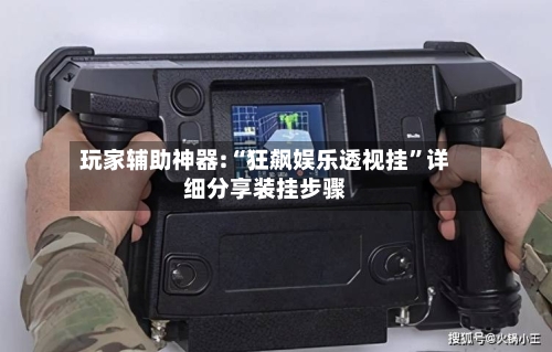 玩家辅助神器:“狂飙娱乐透视挂”详细分享装挂步骤-第1张图片