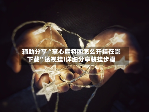 辅助分享“掌心麻将圈怎么开挂在哪下载”透视挂!详细分享装挂步骤-第2张图片