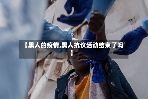 【黑人的疫情,黑人抗议活动结束了吗】-第1张图片