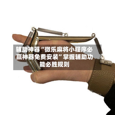 辅助神器“微乐麻将小程序必赢神器免费安装	”掌握辅助功能必胜规则-第1张图片