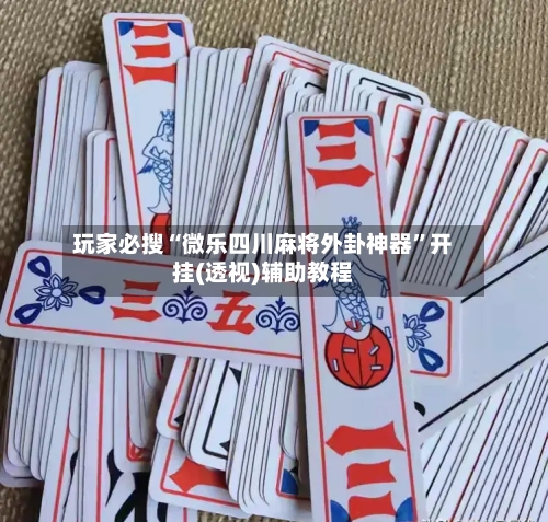 玩家必搜“微乐四川麻将外卦神器	”开挂(透视)辅助教程-第2张图片