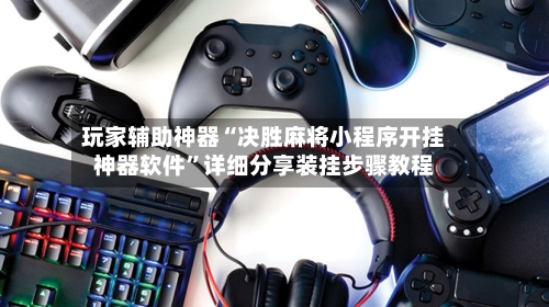 玩家辅助神器“决胜麻将小程序开挂神器软件”详细分享装挂步骤教程-第1张图片