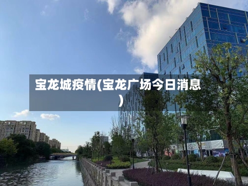 宝龙城疫情(宝龙广场今日消息)-第1张图片