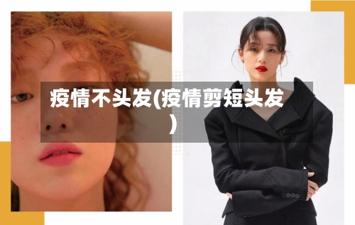 疫情不头发(疫情剪短头发)-第1张图片