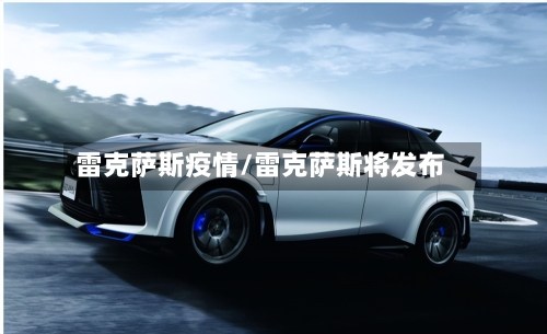 雷克萨斯疫情/雷克萨斯将发布-第1张图片