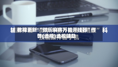 教程更新!“微乐麻将万能开挂器”作弊(透视)透视辅助-第3张图片
