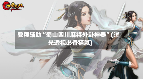教程辅助“蜀山四川麻将外卦神器”(曝光透视必备猫腻)-第1张图片