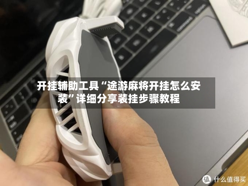 开挂辅助工具“途游麻将开挂怎么安装	”详细分享装挂步骤教程-第2张图片