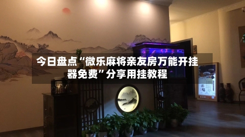 今日盘点“微乐麻将亲友房万能开挂器免费”分享用挂教程-第1张图片