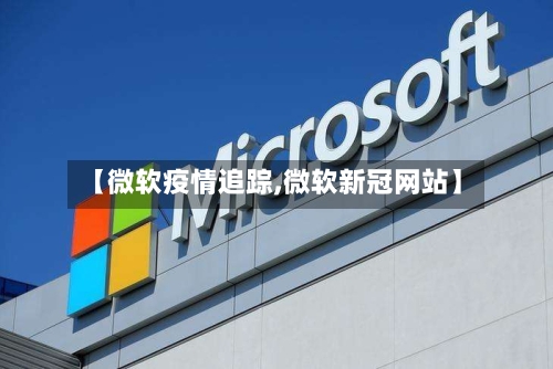 【微软疫情追踪,微软新冠网站】-第1张图片