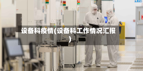 设备科疫情(设备科工作情况汇报)-第3张图片