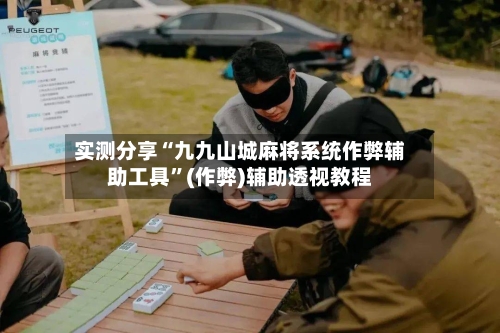 实测分享“九九山城麻将系统作弊辅助工具”(作弊)辅助透视教程-第1张图片