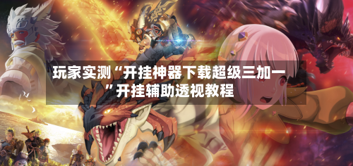 玩家实测“开挂神器下载超级三加一”开挂辅助透视教程-第1张图片