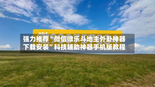 强力推荐“微信微乐斗地主外卦神器下载安装	”科技辅助神器手机版教程-第1张图片