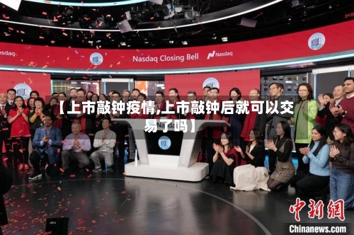 【上市敲钟疫情,上市敲钟后就可以交易了吗】-第1张图片