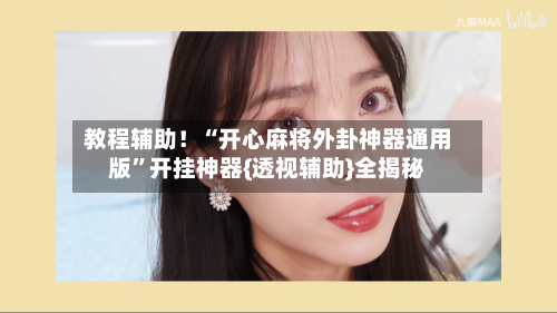 教程辅助！“开心麻将外卦神器通用版”开挂神器{透视辅助}全揭秘-第1张图片
