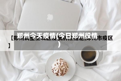 郑州今天疫情(今日郑州役情)-第2张图片