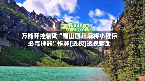 万能开挂辅助“蜀山四川麻将小程序必赢神器”作弊(透视)透视辅助-第1张图片
