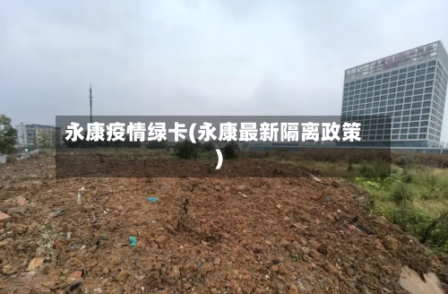 永康疫情绿卡(永康最新隔离政策)-第1张图片
