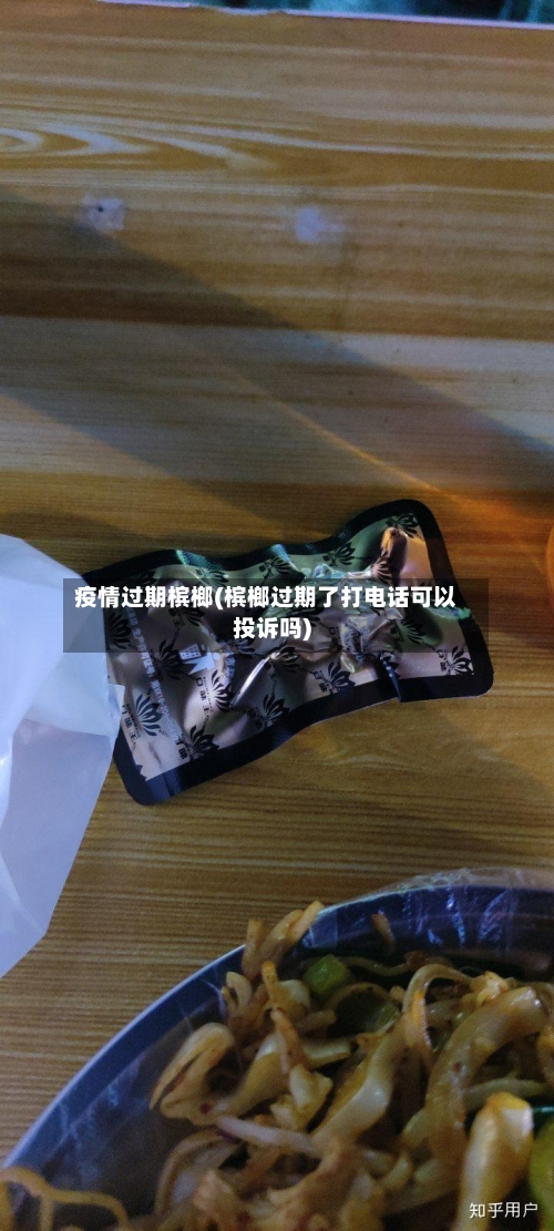 疫情过期槟榔(槟榔过期了打电话可以投诉吗)-第1张图片