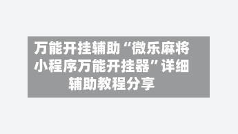 万能开挂辅助“微乐麻将小程序万能开挂器”详细辅助教程分享-第1张图片