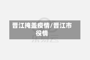 晋江掩盖疫情/晋江市役情-第1张图片