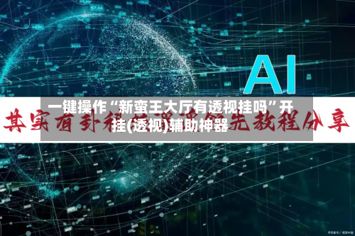 一键操作“新蛮王大厅有透视挂吗”开挂(透视)辅助神器-第1张图片