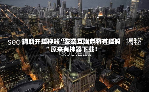 辅助开挂神器“友空互娱麻将有挂吗”原来有神器下载！-第2张图片