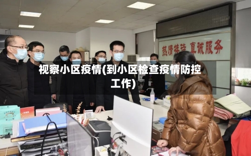 视察小区疫情(到小区检查疫情防控工作)-第1张图片