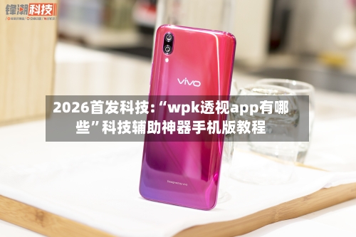 2026首发科技:“wpk透视app有哪些	”科技辅助神器手机版教程-第1张图片