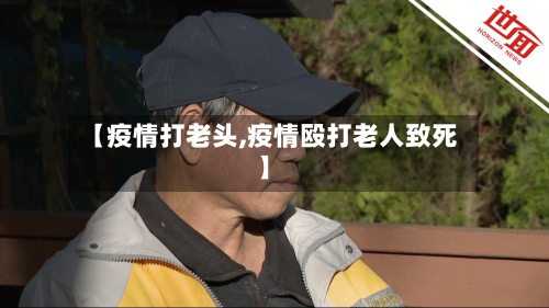 【疫情打老头,疫情殴打老人致死】-第3张图片